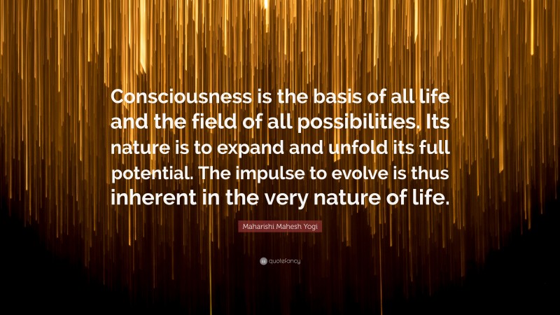 Maharishi Mahesh Yogi Quote: “Consciousness is the basis of all life and the field of all possibilities. Its nature is to expand and unfold its full potential. The impulse to evolve is thus inherent in the very nature of life.”