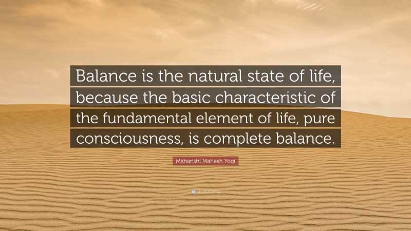 Maharishi Mahesh Yogi Quote: “Balance is the natural state of life, because the basic characteristic of the fundamental element of life, pure consciousness, is complete balance.”