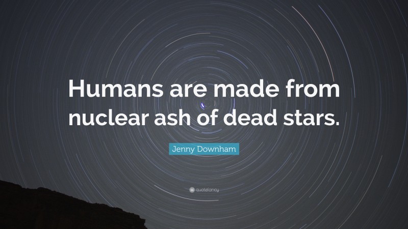 Jenny Downham Quote: “Humans are made from nuclear ash of dead stars.”