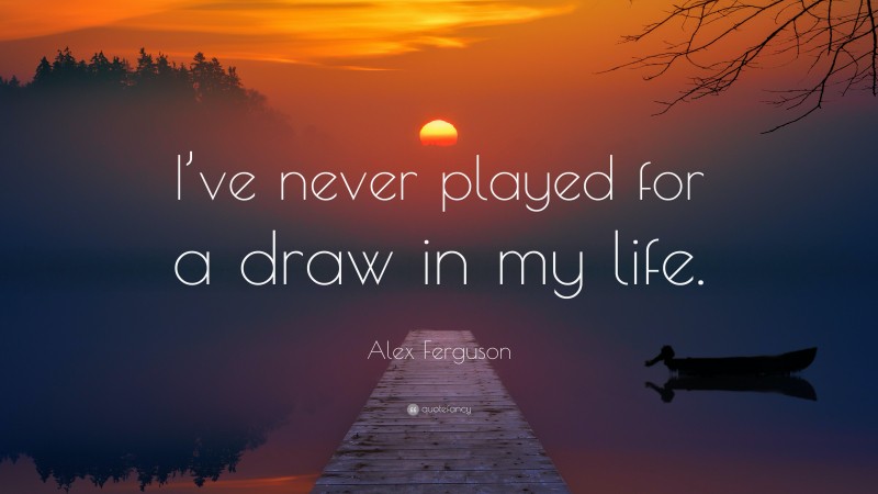 Alex Ferguson Quote: “I’ve never played for a draw in my life.”