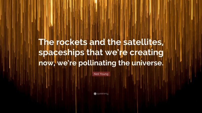 Neil Young Quote: “The rockets and the satellites, spaceships that we’re creating now, we’re pollinating the universe.”
