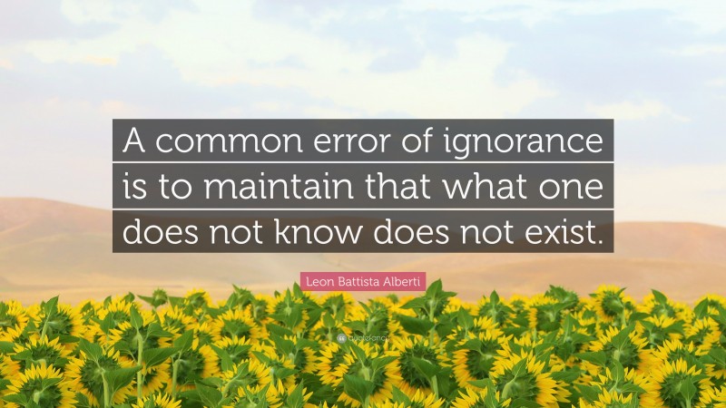 Leon Battista Alberti Quote: “A common error of ignorance is to maintain that what one does not know does not exist.”