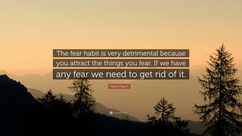 Peace Pilgrim Quote: “The fear habit is very detrimental because you attract the things you fear. If we have any fear we need to get rid of it.”