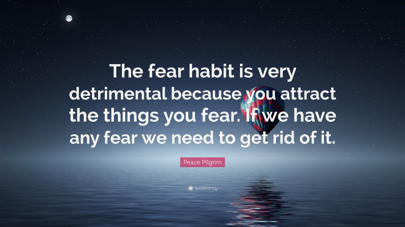 Peace Pilgrim Quote: “The fear habit is very detrimental because you attract the things you fear. If we have any fear we need to get rid of it.”