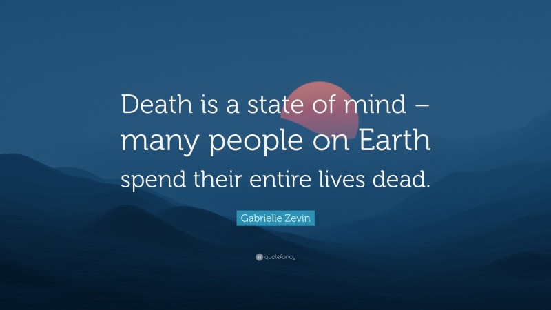 Gabrielle Zevin Quote: “Death is a state of mind – many people on Earth spend their entire lives dead.”