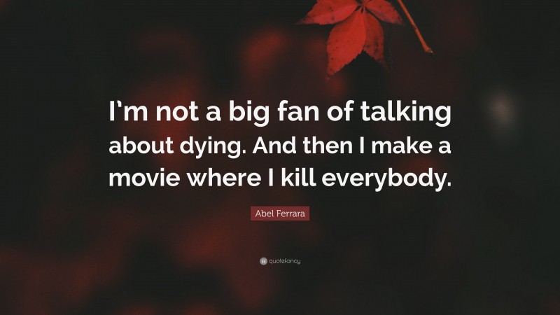 Abel Ferrara Quote: “I’m not a big fan of talking about dying. And then I make a movie where I kill everybody.”