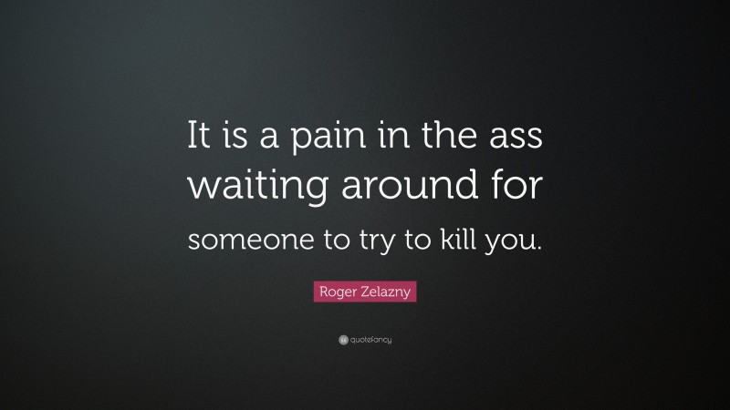 Roger Zelazny Quote: “It is a pain in the ass waiting around for someone to try to kill you.”
