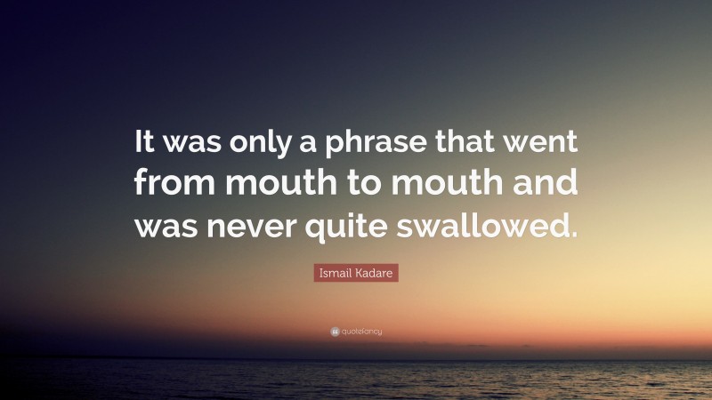 Ismail Kadare Quote: “It was only a phrase that went from mouth to mouth and was never quite swallowed.”