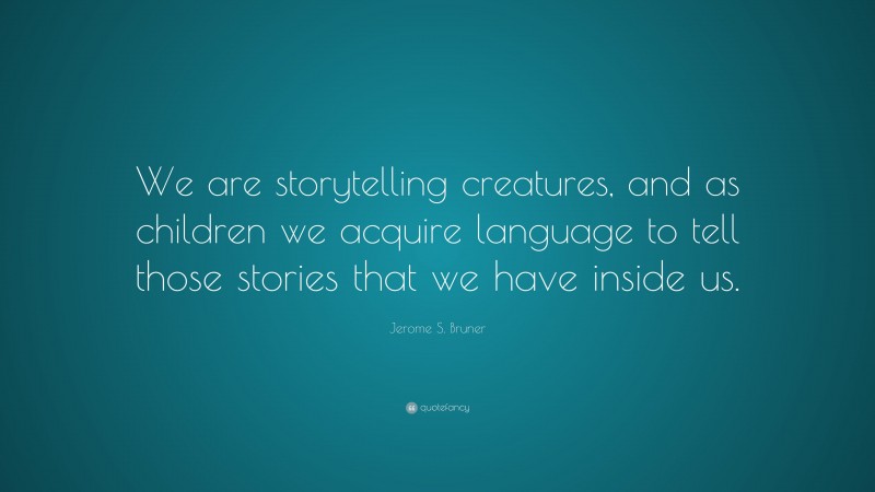 Jerome S. Bruner Quote: “We are storytelling creatures, and as children we acquire language to tell those stories that we have inside us.”