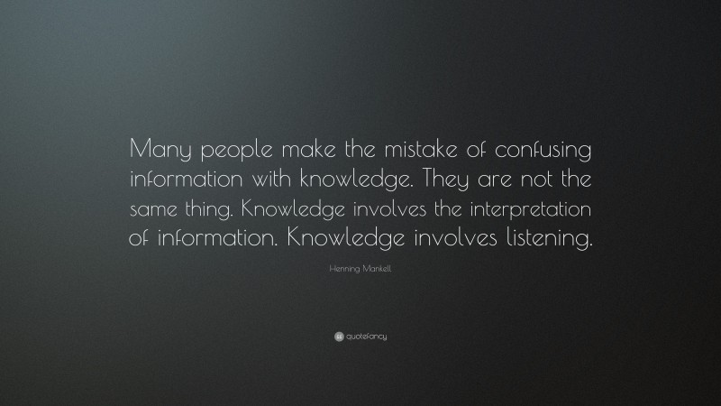 Henning Mankell Quote: “Many people make the mistake of confusing information with knowledge. They are not the same thing. Knowledge involves the interpretation of information. Knowledge involves listening.”