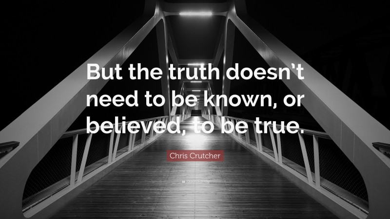 Chris Crutcher Quote: “But the truth doesn’t need to be known, or believed, to be true.”