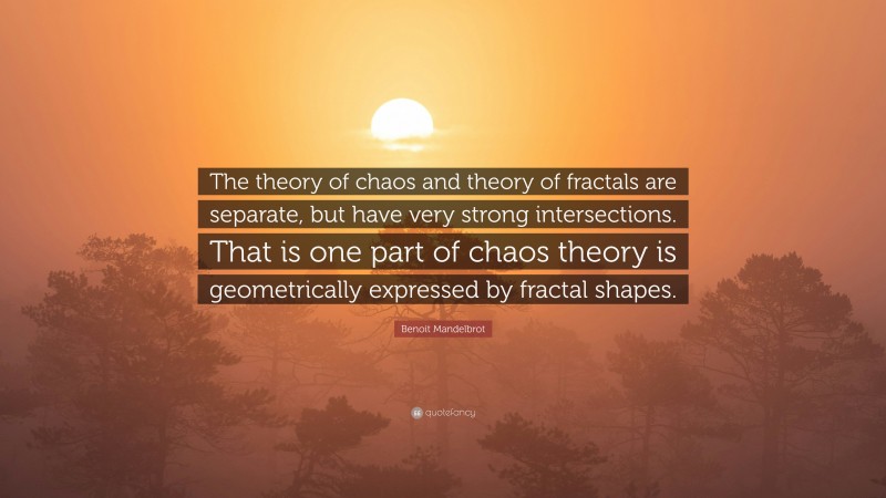 Benoit Mandelbrot Quote: “The theory of chaos and theory of fractals are separate, but have very strong intersections. That is one part of chaos theory is geometrically expressed by fractal shapes.”