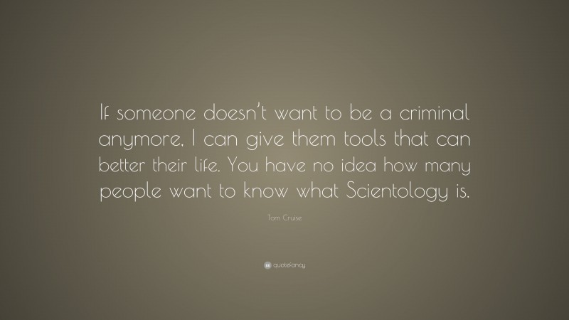 Tom Cruise Quote: “If someone doesn’t want to be a criminal anymore, I can give them tools that can better their life. You have no idea how many people want to know what Scientology is.”