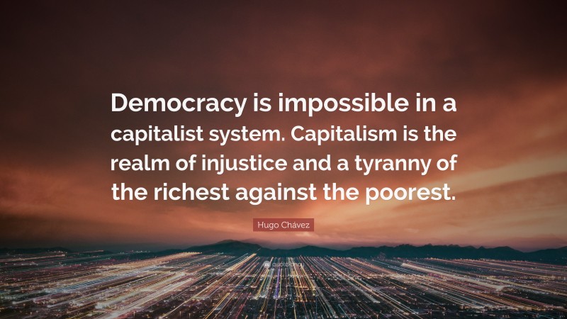 Hugo Chávez Quote: “Democracy is impossible in a capitalist system. Capitalism is the realm of injustice and a tyranny of the richest against the poorest.”