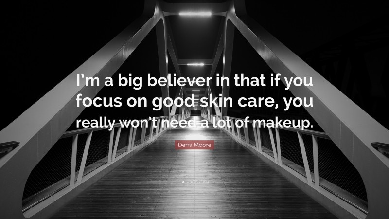 Demi Moore Quote: “I’m a big believer in that if you focus on good skin care, you really won’t need a lot of makeup.”