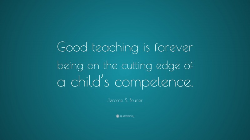 Jerome S. Bruner Quote: “Good teaching is forever being on the cutting edge of a child’s competence.”