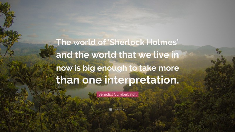 Benedict Cumberbatch Quote: “The world of ‘Sherlock Holmes’ and the world that we live in now is big enough to take more than one interpretation.”