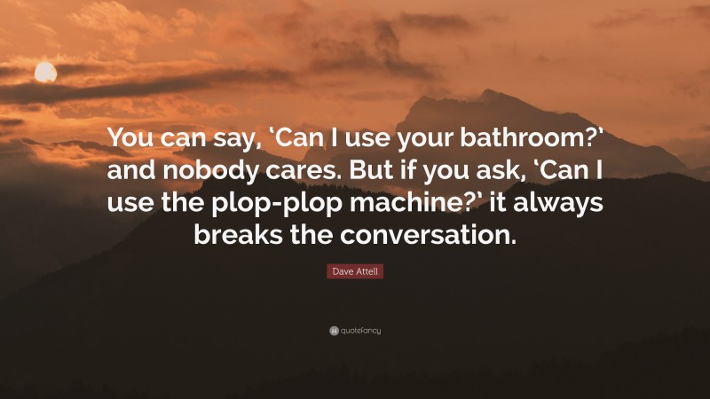 Dave Attell Quote: “You can say, ‘Can I use your bathroom?’ and nobody cares. But if you ask, ‘Can I use the plop-plop machine?’ it always breaks the conversation.”