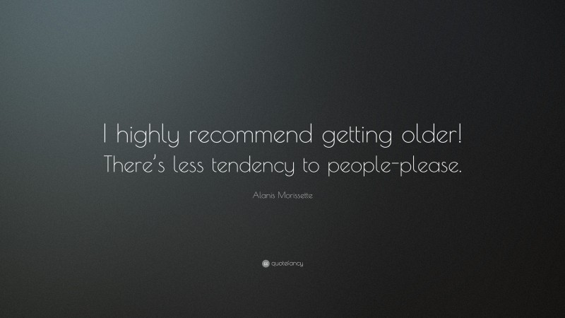 Alanis Morissette Quote: “I highly recommend getting older! There’s less tendency to people-please.”