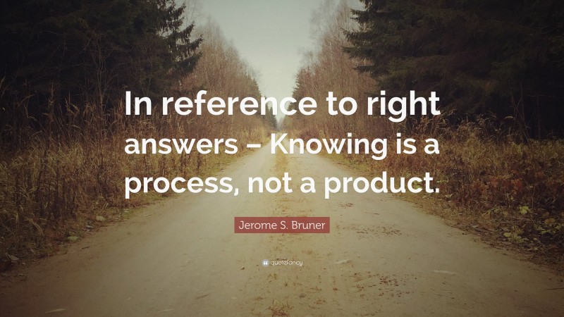 Jerome S. Bruner Quote: “In reference to right answers – Knowing is a process, not a product.”