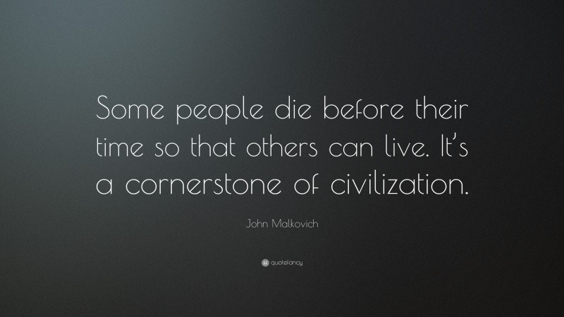 John Malkovich Quote: “Some people die before their time so that others can live. It’s a cornerstone of civilization.”