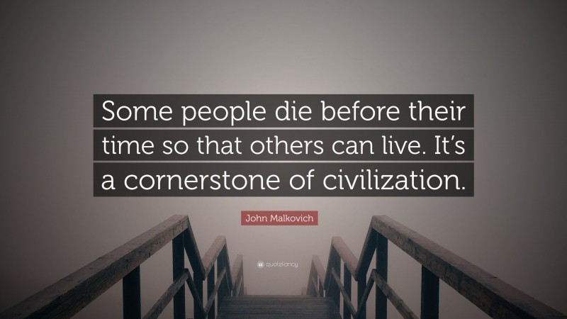 John Malkovich Quote: “Some people die before their time so that others can live. It’s a cornerstone of civilization.”