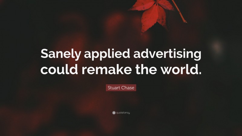 Stuart Chase Quote: “Sanely applied advertising could remake the world.”