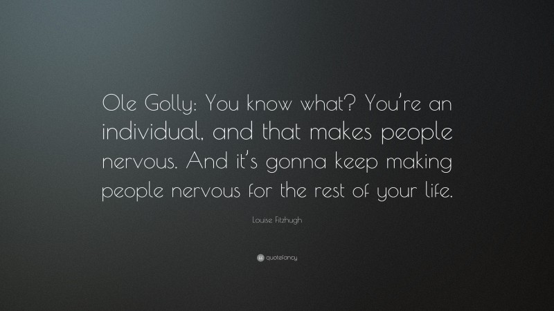 Louise Fitzhugh Quote: “Ole Golly: You know what? You’re an individual, and that makes people nervous. And it’s gonna keep making people nervous for the rest of your life.”