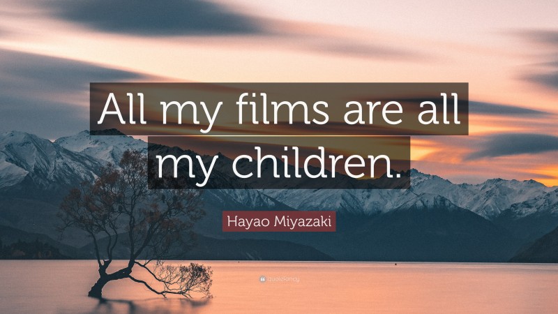 Hayao Miyazaki Quote: “All my films are all my children.”