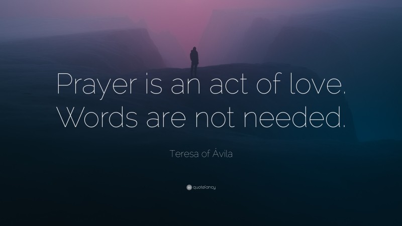 Teresa of Ávila Quote: “Prayer is an act of love. Words are not needed.”