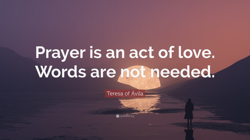 Teresa of Ávila Quote: “Prayer is an act of love. Words are not needed.”