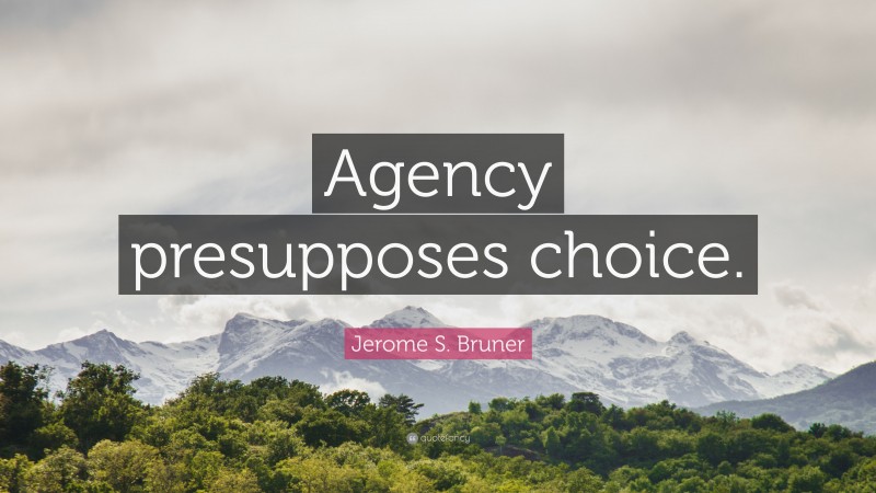 Jerome S. Bruner Quote: “Agency presupposes choice.”