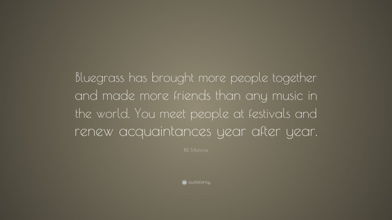Bill Monroe Quote: “Bluegrass has brought more people together and made more friends than any music in the world. You meet people at festivals and renew acquaintances year after year.”