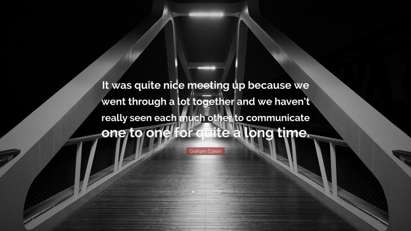 Graham Coxon Quote: “It was quite nice meeting up because we went through a lot together and we haven’t really seen each much other to communicate one to one for quite a long time.”