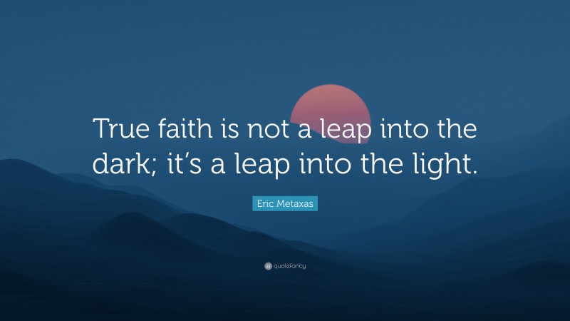 Eric Metaxas Quote: “True faith is not a leap into the dark; it’s a leap into the light.”