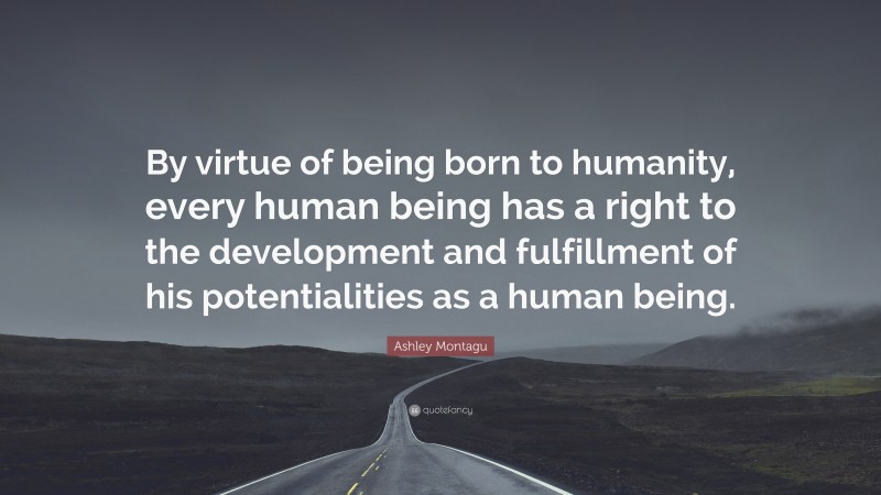 Ashley Montagu Quote: “By virtue of being born to humanity, every human being has a right to the development and fulfillment of his potentialities as a human being.”