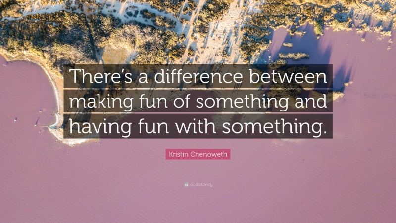 Kristin Chenoweth Quote: “There’s a difference between making fun of something and having fun with something.”