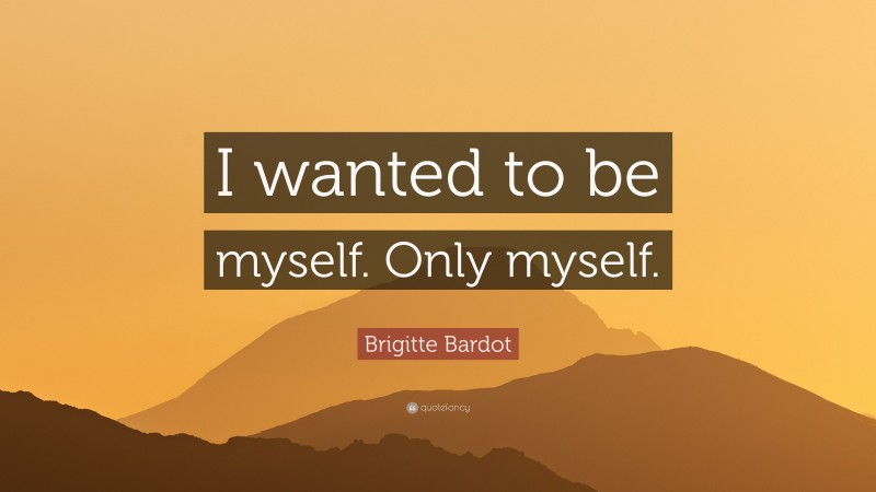Brigitte Bardot Quote: “I wanted to be myself. Only myself.”