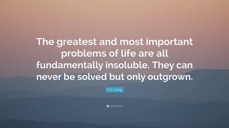 C.G. Jung Quote: “The greatest and most important problems of life are all fundamentally insoluble. They can never be solved but only outgrown.”