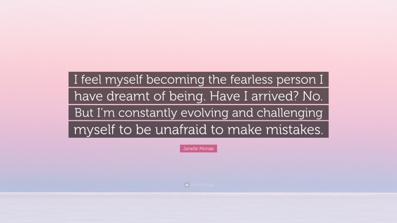 Janelle Monáe Quote: “I feel myself becoming the fearless person I have dreamt of being. Have I arrived? No. But I’m constantly evolving and challenging myself to be unafraid to make mistakes.”