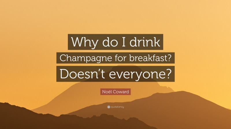 Noël Coward Quote: “Why do I drink Champagne for breakfast? Doesn’t everyone?”