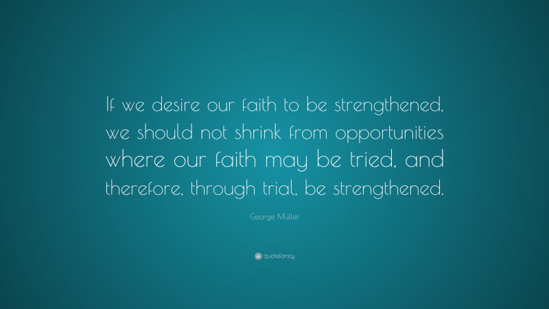 George Müller Quote: “If we desire our faith to be strengthened, we should not shrink from opportunities where our faith may be tried, and therefore, through trial, be strengthened.”