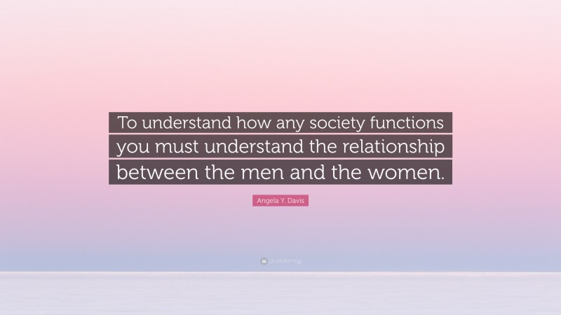 Angela Y. Davis Quote: “To understand how any society functions you must understand the relationship between the men and the women.”