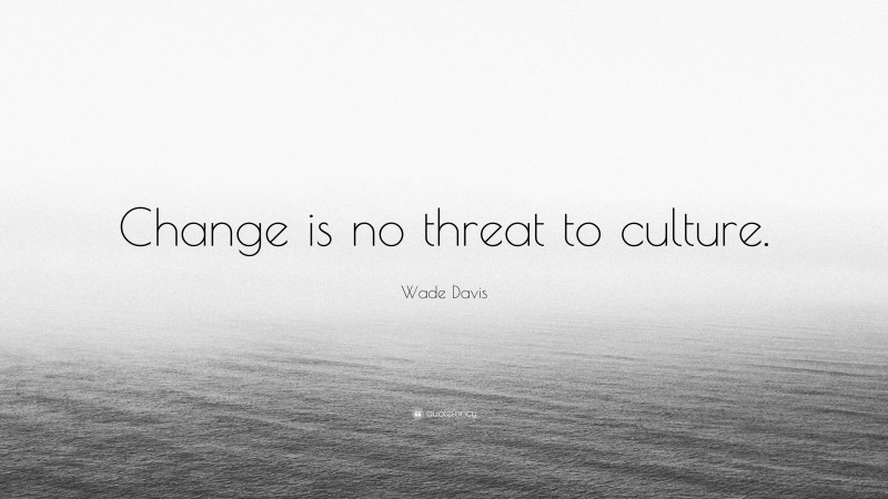 Wade Davis Quote: “Change is no threat to culture.”