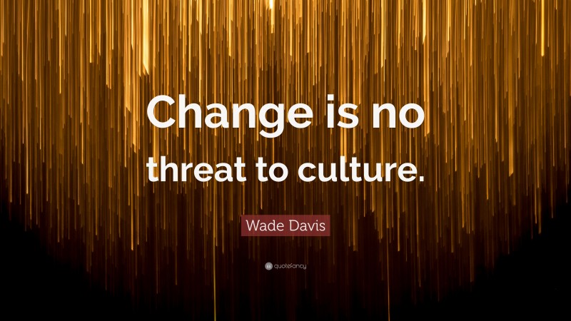 Wade Davis Quote: “Change is no threat to culture.”
