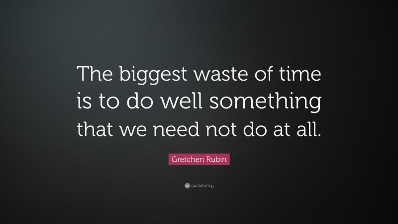 Gretchen Rubin Quote: “The biggest waste of time is to do well something that we need not do at all.”