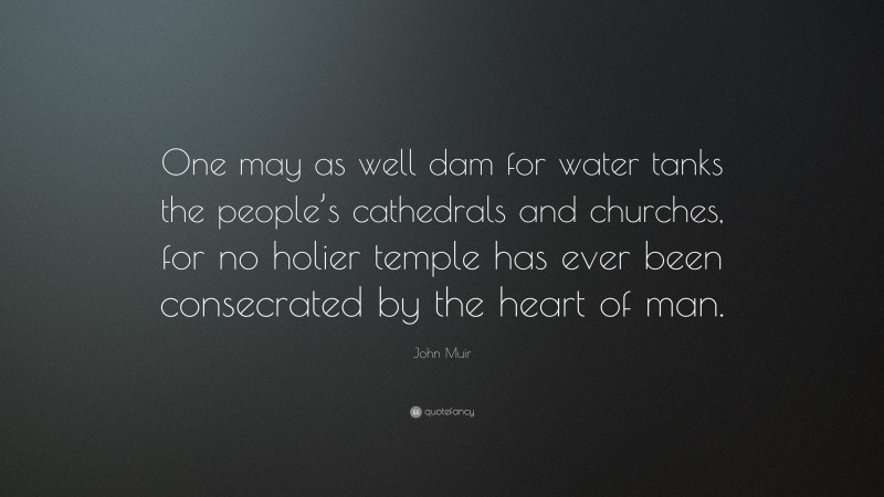 John Muir Quote: “One may as well dam for water tanks the people’s cathedrals and churches, for no holier temple has ever been consecrated by the heart of man.”