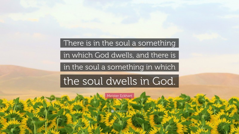Meister Eckhart Quote: “There is in the soul a something in which God dwells, and there is in the soul a something in which the soul dwells in God.”
