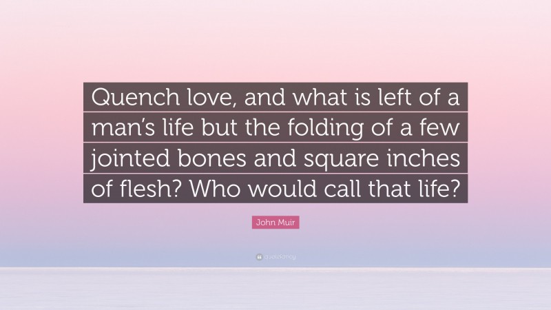 John Muir Quote: “Quench love, and what is left of a man’s life but the folding of a few jointed bones and square inches of flesh? Who would call that life?”