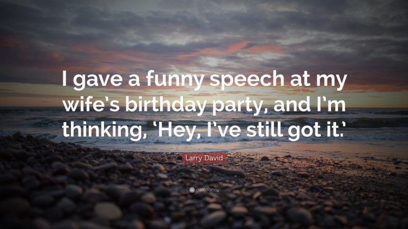 Larry David Quote: “I gave a funny speech at my wife’s birthday party, and I’m thinking, ‘Hey, I’ve still got it.’”